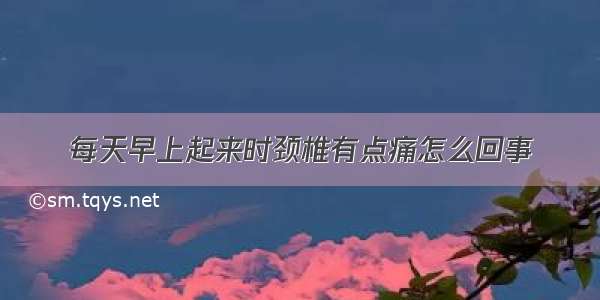 每天早上起来时颈椎有点痛怎么回事