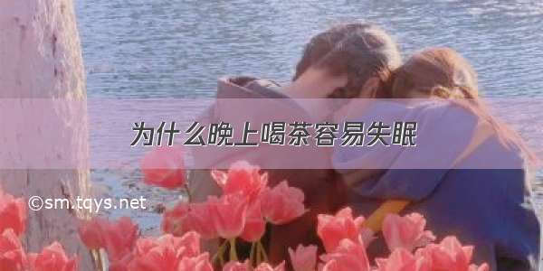 为什么晚上喝茶容易失眠