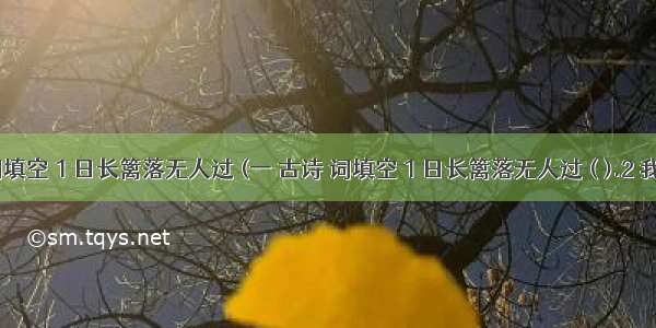 一 古诗 词填空 1 日长篱落无人过 (一 古诗 词填空 1 日长篱落无人过 ( ).2 我失我失娇