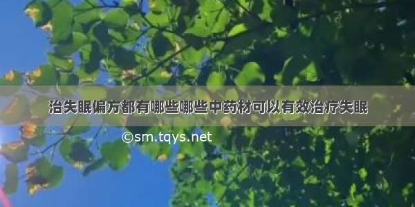 治失眠偏方都有哪些哪些中药材可以有效治疗失眠