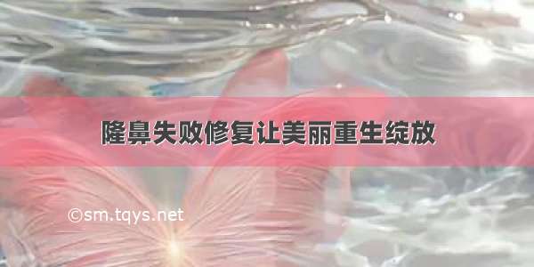 隆鼻失败修复让美丽重生绽放