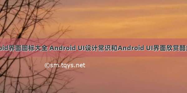 android界面图标大全 Android UI设计常识和Android UI界面欣赏酷站推荐
