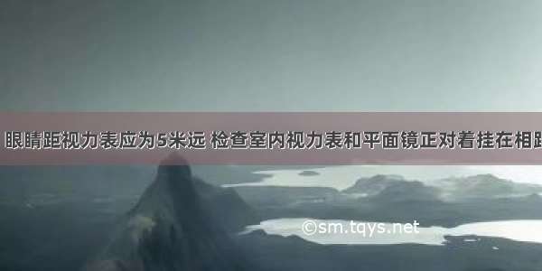 检查视力时 眼睛距视力表应为5米远 检查室内视力表和平面镜正对着挂在相距3米的墙上