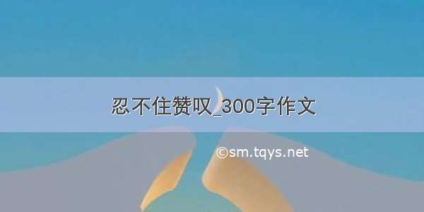 忍不住赞叹_300字作文