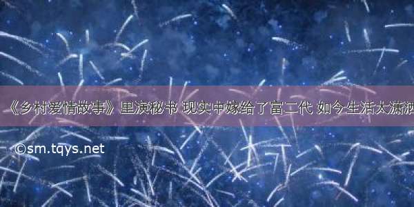 《乡村爱情故事》里演秘书 现实中嫁给了富二代 如今生活太潇洒