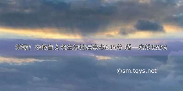 学霸！安徽盲人考生复读后高考635分 超一本线120分