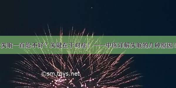 失眠一直治不好？关键在于对症！——中医详解失眠的几种原因！