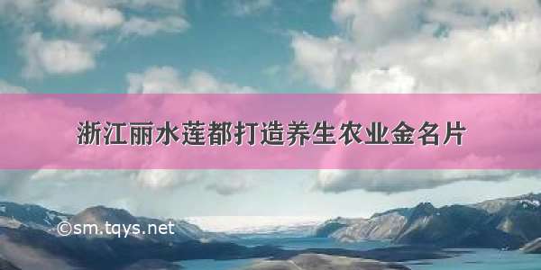 浙江丽水莲都打造养生农业金名片