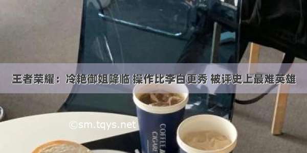 王者荣耀：冷艳御姐降临 操作比李白更秀 被评史上最难英雄