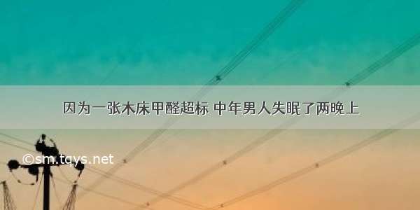 因为一张木床甲醛超标 中年男人失眠了两晚上