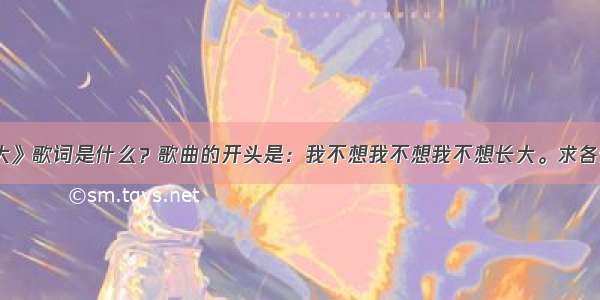 《我不想长大》歌词是什么？歌曲的开头是：我不想我不想我不想长大。求各位大神帮帮我