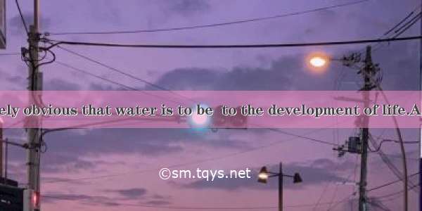 It is immediately obvious that water is to be  to the development of life.A. compulsoryB.