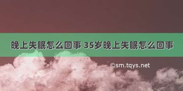 晚上失眠怎么回事 35岁晚上失眠怎么回事