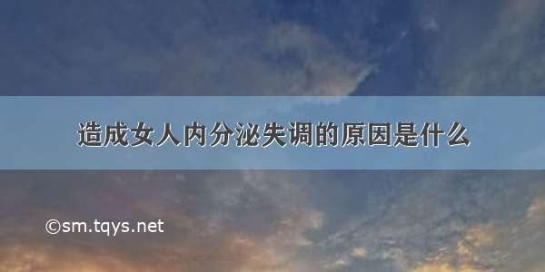 造成女人内分泌失调的原因是什么