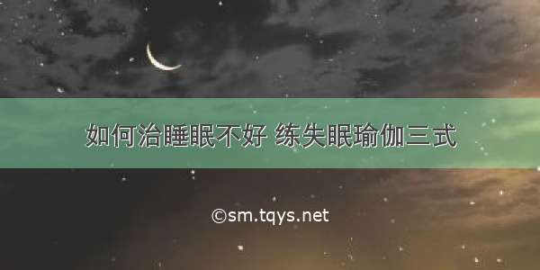 如何治睡眠不好 练失眠瑜伽三式