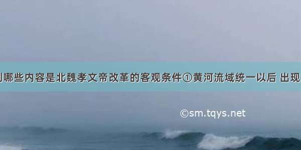 单选题下列哪些内容是北魏孝文帝改革的客观条件①黄河流域统一以后 出现了民族大融