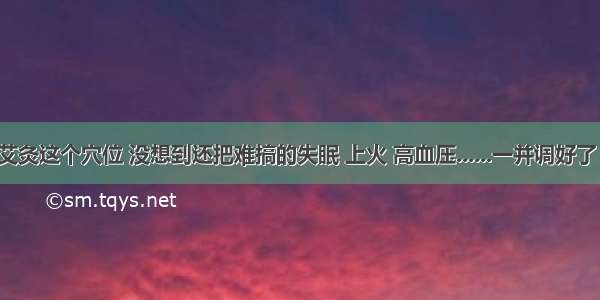 艾灸这个穴位 没想到还把难搞的失眠 上火 高血压......一并调好了！