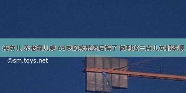 疼女儿 养老靠儿媳 65岁瘫痪婆婆后悔了 做到这三点儿女都孝顺