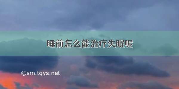 睡前怎么能治疗失眠呢