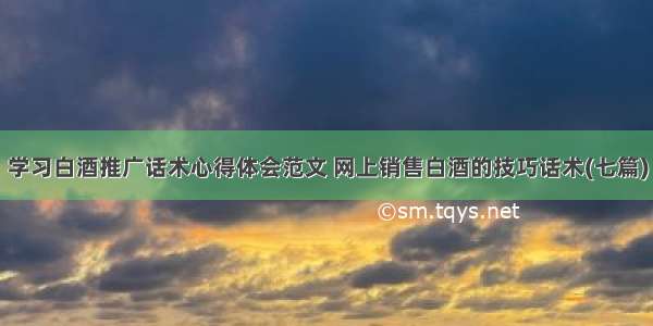 学习白酒推广话术心得体会范文 网上销售白酒的技巧话术(七篇)