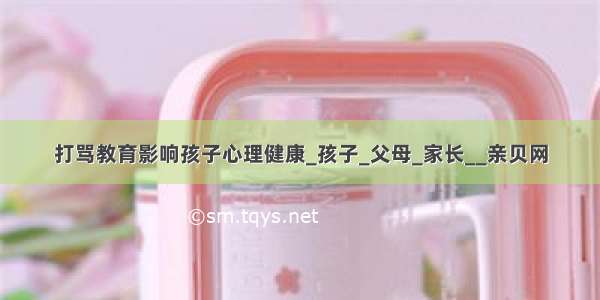 打骂教育影响孩子心理健康_孩子_父母_家长__亲贝网