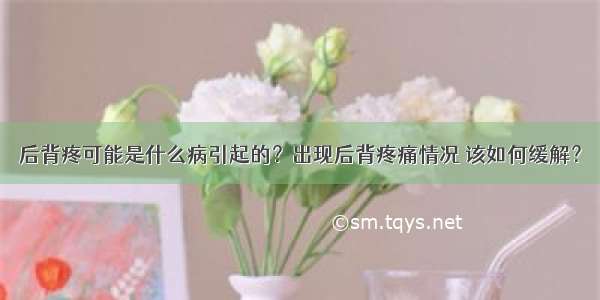 后背疼可能是什么病引起的？出现后背疼痛情况 该如何缓解？