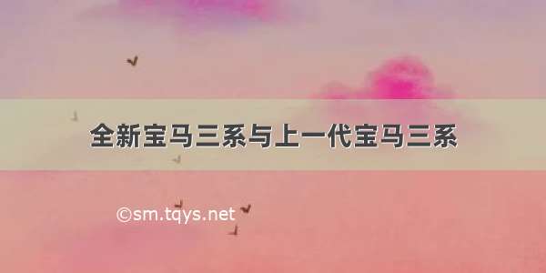 全新宝马三系与上一代宝马三系