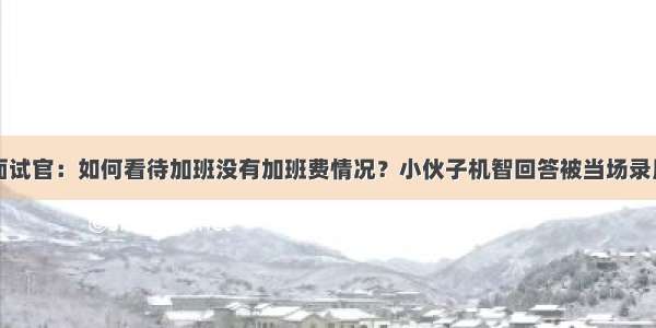 面试官：如何看待加班没有加班费情况？小伙子机智回答被当场录用