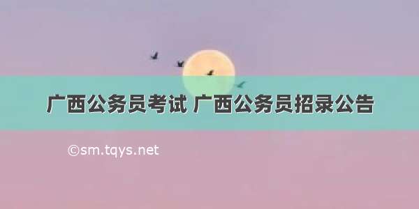 广西公务员考试 广西公务员招录公告