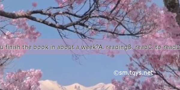 Can you finish the book in about a week?A. readingB. readC. to readD. Reads
