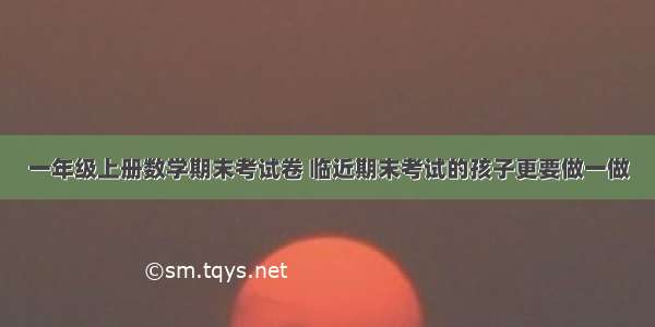 一年级上册数学期末考试卷 临近期末考试的孩子更要做一做