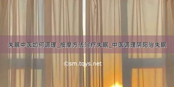 失眠中医如何调理_按摩方法治疗失眠_中医调理阴阳治失眠