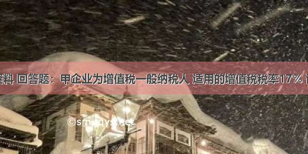 根据以下资料 回答题：甲企业为增值税一般纳税人 适用的增值税税率17％ 该企业生产