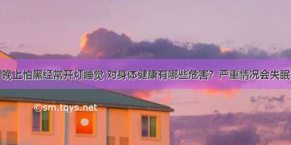 晚上怕黑经常开灯睡觉 对身体健康有哪些危害？严重情况会失眠