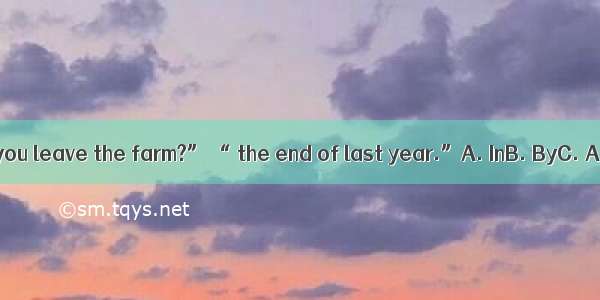 “When did you leave the farm?” “ the end of last year.”A. InB. ByC. AtD. Since