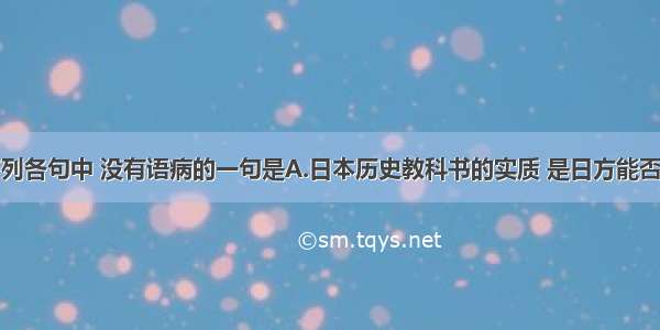 单选题下列各句中 没有语病的一句是A.日本历史教科书的实质 是日方能否真正正确