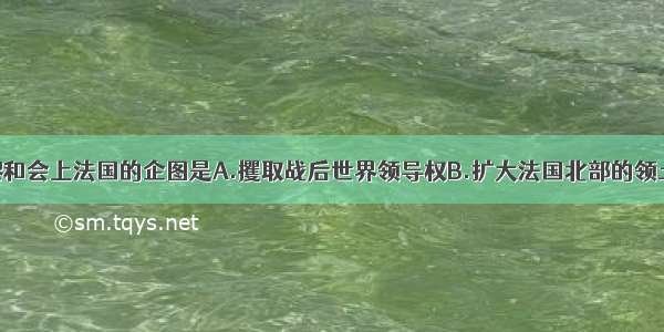 单选题在巴黎和会上法国的企图是A.攫取战后世界领导权B.扩大法国北部的领土C.取得亚得