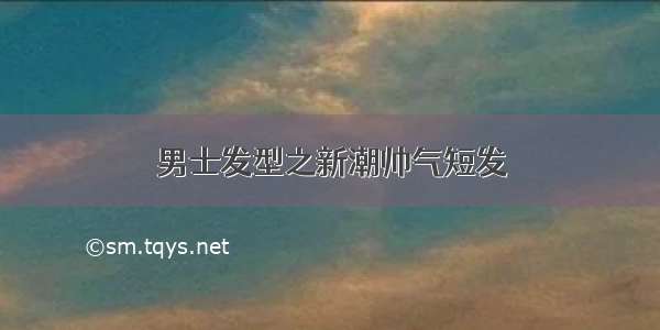 男士发型之新潮帅气短发