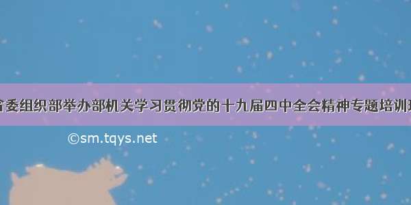 省委组织部举办部机关学习贯彻党的十九届四中全会精神专题培训班