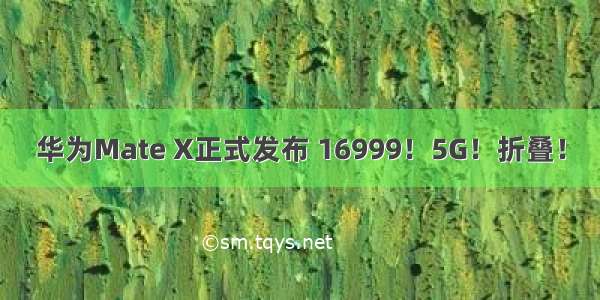 华为Mate X正式发布 16999！5G！折叠！