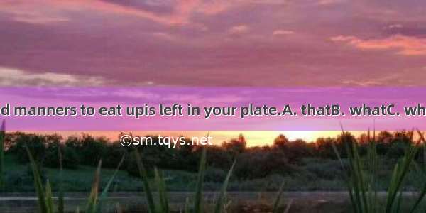 It is good manners to eat upis left in your plate.A. thatB. whatC. whichD. all