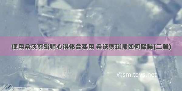 使用希沃剪辑师心得体会实用 希沃剪辑师如何降噪(二篇)