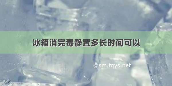 冰箱消完毒静置多长时间可以