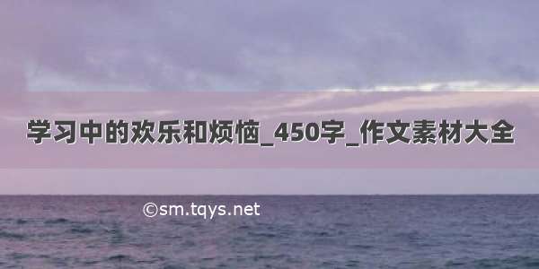 学习中的欢乐和烦恼_450字_作文素材大全