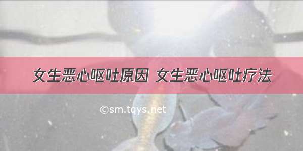 女生恶心呕吐原因 女生恶心呕吐疗法