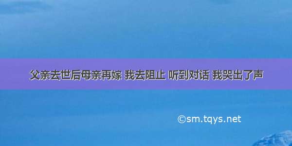 父亲去世后母亲再嫁 我去阻止 听到对话 我哭出了声