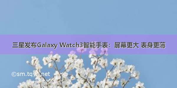 三星发布Galaxy Watch3智能手表：屏幕更大 表身更薄