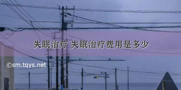 失眠治疗 失眠治疗费用是多少