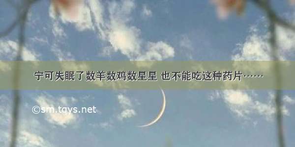 宁可失眠了数羊数鸡数星星 也不能吃这种药片……