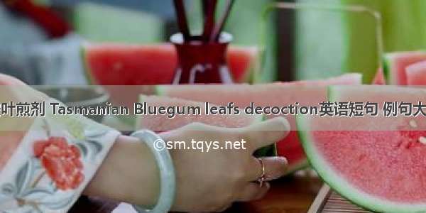 桉叶煎剂 Tasmanian Bluegum leafs decoction英语短句 例句大全